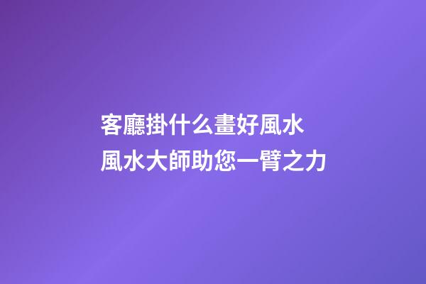 客廳掛什么畫好風水 風水大師助您一臂之力